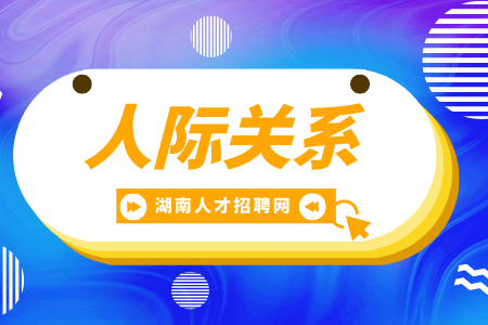 湖南招聘網(wǎng)： 人際關系怎么相處最長久？
